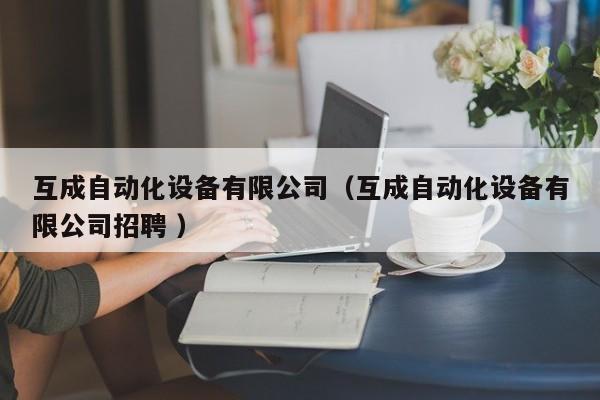 互成自动化设备有限公司（互成自动化设备有限公司招聘 ）