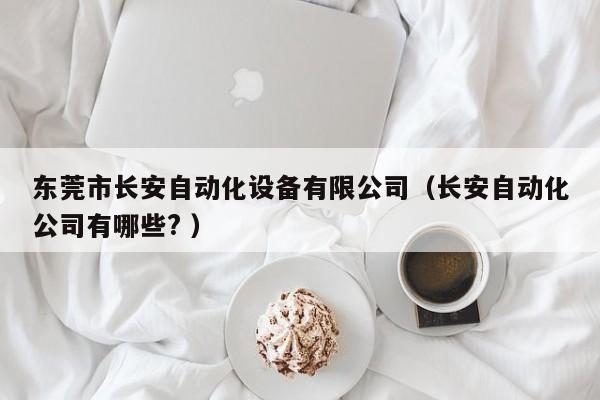 东莞市长安自动化设备有限公司（长安自动化公司有哪些? ）