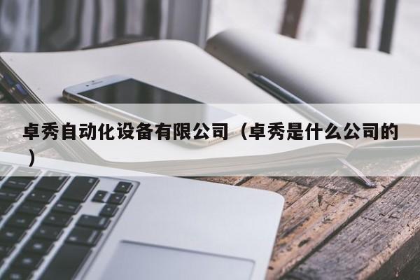 卓秀自动化设备有限公司（卓秀是什么公司的 ）
