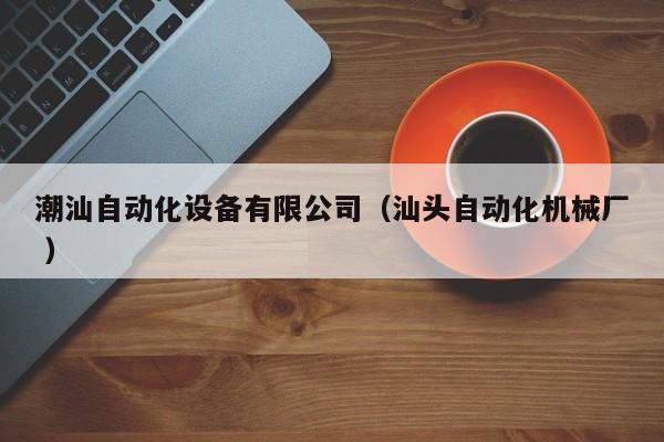 潮汕自动化设备有限公司（汕头自动化机械厂 ）
