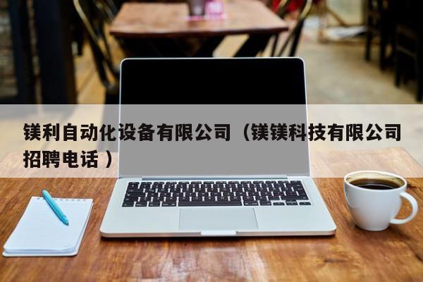 镁利自动化设备有限公司（镁镁科技有限公司招聘电话 ）