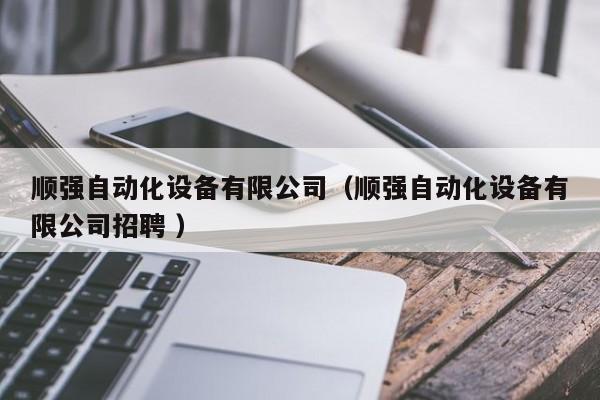 顺强自动化设备有限公司（顺强自动化设备有限公司招聘 ）