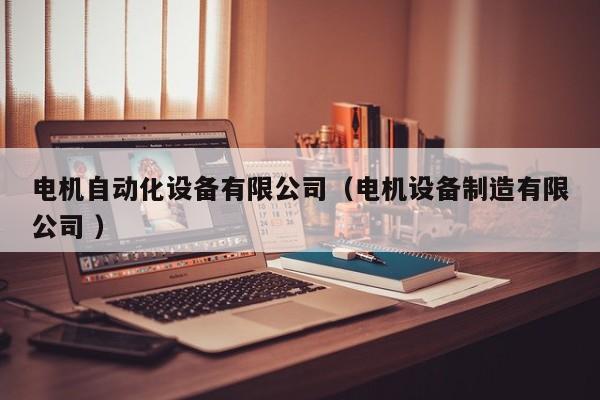 电机自动化设备有限公司（电机设备制造有限公司 ）