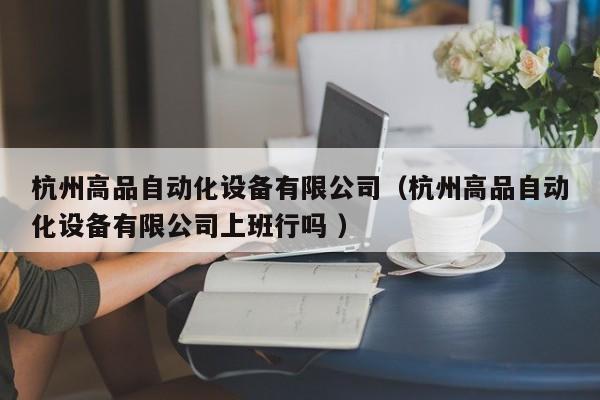 杭州高品自动化设备有限公司（杭州高品自动化设备有限公司上班行吗 ）