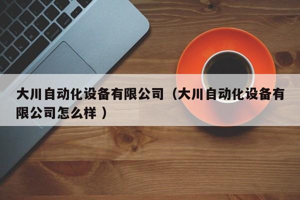 大川自动化设备有限公司（大川自动化设备有限公司怎么样 ）